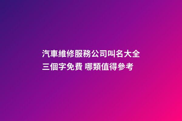 汽車維修服務公司叫名大全三個字免費 哪類值得參考